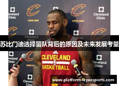 苏比门迪选择留队背后的原因及未来发展考量 苏比门迪选择留队背后的原因及未来发展考量