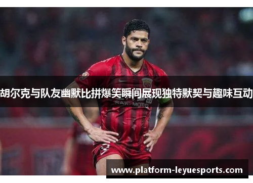 胡尔克与队友幽默比拼爆笑瞬间展现独特默契与趣味互动 胡尔克与队友幽默比拼爆笑瞬间展现独特默契与趣味互动