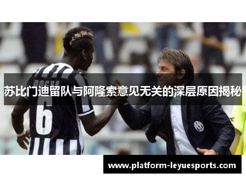 苏比门迪留队与阿隆索意见无关的深层原因揭秘 苏比门迪留队与阿隆索意见无关的深层原因揭秘
