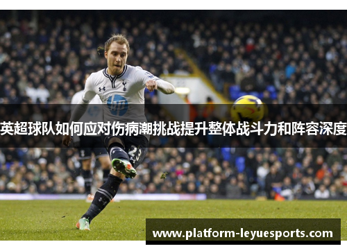 英超球队如何应对伤病潮挑战提升整体战斗力和阵容深度 英超球队如何应对伤病潮挑战提升整体战斗力和阵容深度