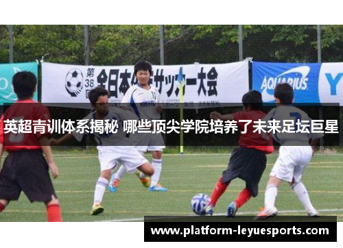 英超青训体系揭秘 哪些顶尖学院培养了未来足坛巨星