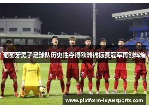 葡萄牙男子足球队历史性夺得欧洲锦标赛冠军再创辉煌