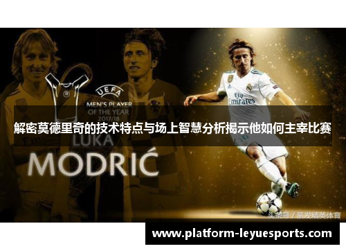解密莫德里奇的技术特点与场上智慧分析揭示他如何主宰比赛 解密莫德里奇的技术特点与场上智慧分析揭示他如何主宰比赛