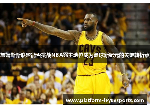 詹姆斯新联盟能否挑战NBA霸主地位成为篮球新纪元的关键转折点 詹姆斯新联盟能否挑战NBA霸主地位成为篮球新纪元的关键转折点