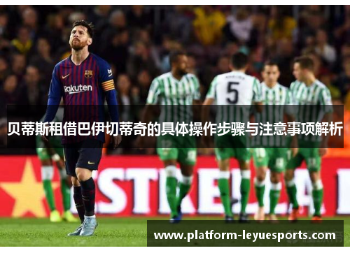 贝蒂斯租借巴伊切蒂奇的具体操作步骤与注意事项解析 贝蒂斯租借巴伊切蒂奇的具体操作步骤与注意事项解析