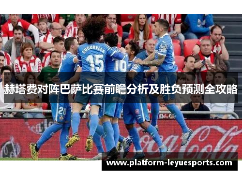 赫塔费对阵巴萨比赛前瞻分析及胜负预测全攻略 赫塔费对阵巴萨比赛前瞻分析及胜负预测全攻略