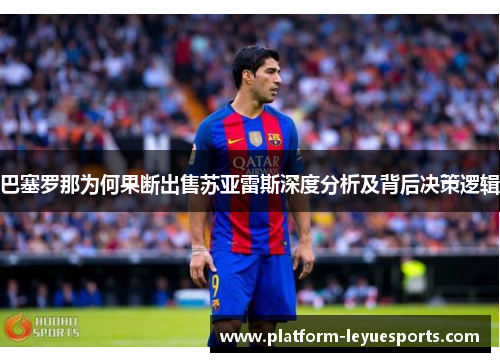 巴塞罗那为何果断出售苏亚雷斯深度分析及背后决策逻辑 巴塞罗那为何果断出售苏亚雷斯深度分析及背后决策逻辑