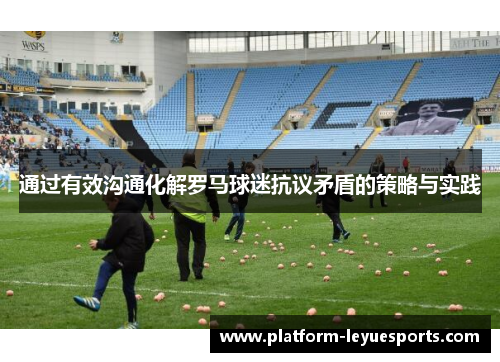 通过有效沟通化解罗马球迷抗议矛盾的策略与实践 通过有效沟通化解罗马球迷抗议矛盾的策略与实践