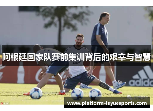 阿根廷国家队赛前集训背后的艰辛与智慧