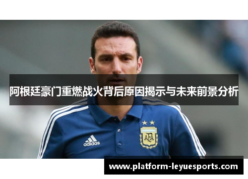 阿根廷豪门重燃战火背后原因揭示与未来前景分析