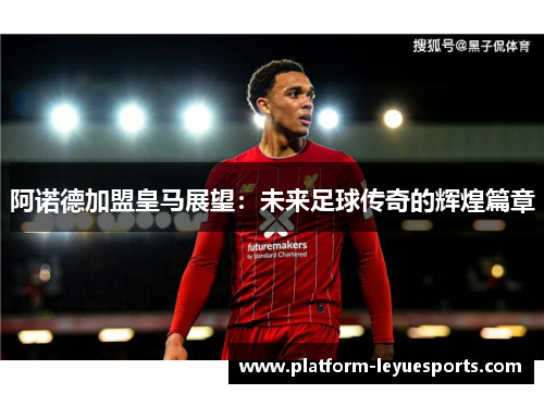 阿诺德加盟皇马展望:未来足球传奇的辉煌篇章 阿诺德加盟皇马展望:未来足球传奇的辉煌篇章