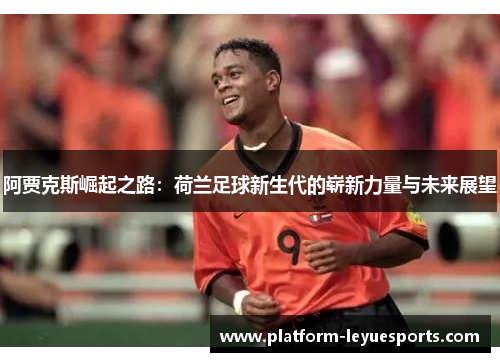 阿贾克斯崛起之路:荷兰足球新生代的崭新力量与未来展望 阿贾克斯崛起之路:荷兰足球新生代的崭新力量与未来展望