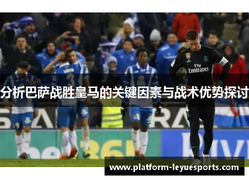 分析巴萨战胜皇马的关键因素与战术优势探讨 分析巴萨战胜皇马的关键因素与战术优势探讨