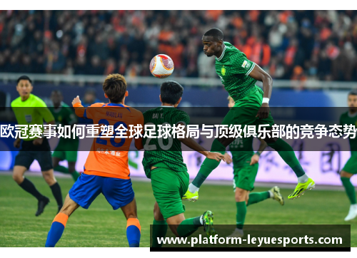 欧冠赛事如何重塑全球足球格局与顶级俱乐部的竞争态势