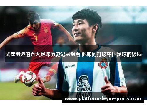 武磊创造的五大足球历史记录盘点 他如何打破中国足球的极限