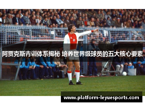阿贾克斯青训体系揭秘 培养世界级球员的五大核心要素