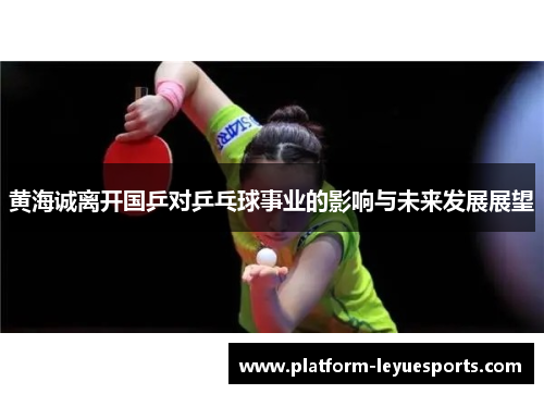 黄海诚离开国乒对乒乓球事业的影响与未来发展展望 黄海诚离开国乒对乒乓球事业的影响与未来发展展望