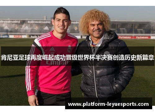 肯尼亚足球再度崛起成功晋级世界杯半决赛创造历史新篇章