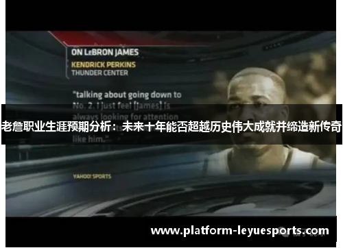 老詹职业生涯预期分析：未来十年能否超越历史伟大成就并缔造新传奇