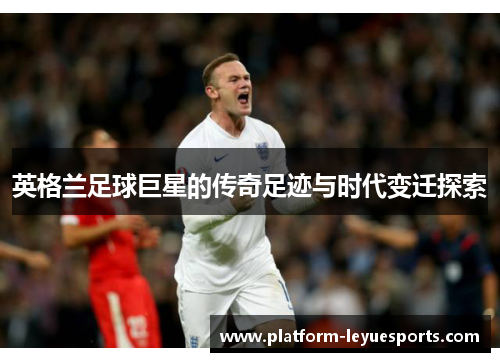 英格兰足球巨星的传奇足迹与时代变迁探索 英格兰足球巨星的传奇足迹与时代变迁探索