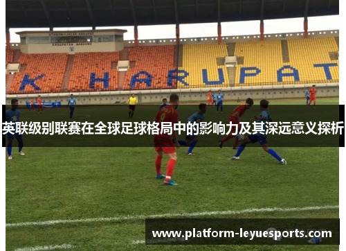 英联级别联赛在全球足球格局中的影响力及其深远意义探析 英联级别联赛在全球足球格局中的影响力及其深远意义探析