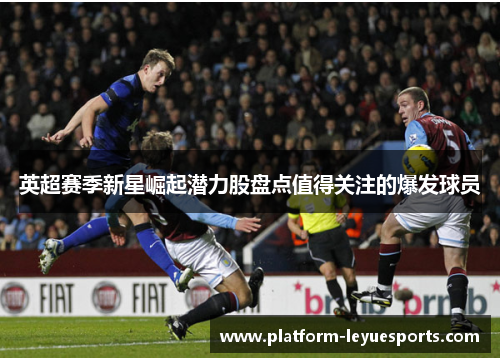 英超赛季新星崛起潜力股盘点值得关注的爆发球员 英超赛季新星崛起潜力股盘点值得关注的爆发球员