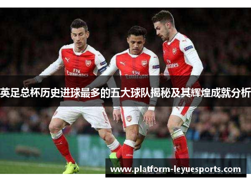 英足总杯历史进球最多的五大球队揭秘及其辉煌成就分析 英足总杯历史进球最多的五大球队揭秘及其辉煌成就分析