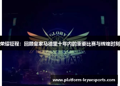 荣耀征程：回顾皇家马德里十年内的重要比赛与辉煌时刻