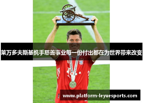 莱万多夫斯基携手慈善事业每一份付出都在为世界带来改变 莱万多夫斯基携手慈善事业每一份付出都在为世界带来改变