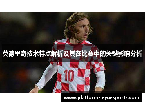 莫德里奇技术特点解析及其在比赛中的关键影响分析