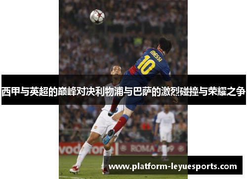 西甲与英超的巅峰对决利物浦与巴萨的激烈碰撞与荣耀之争