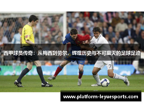 西甲球员传奇：从梅西到劳尔，辉煌历史与不可磨灭的足球足迹
