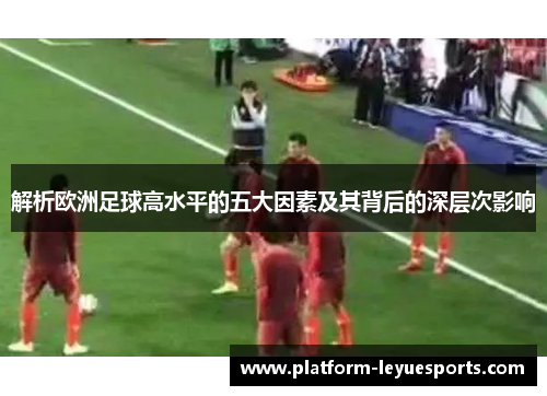 解析欧洲足球高水平的五大因素及其背后的深层次影响