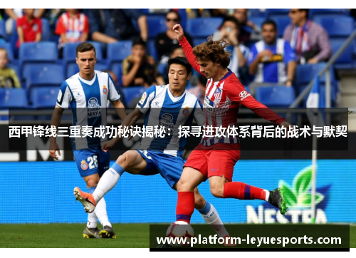 西甲锋线三重奏成功秘诀揭秘：探寻进攻体系背后的战术与默契