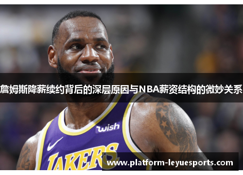 詹姆斯降薪续约背后的深层原因与NBA薪资结构的微妙关系