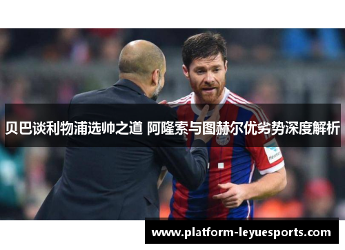 贝巴谈利物浦选帅之道 阿隆索与图赫尔优劣势深度解析 贝巴谈利物浦选帅之道 阿隆索与图赫尔优劣势深度解析