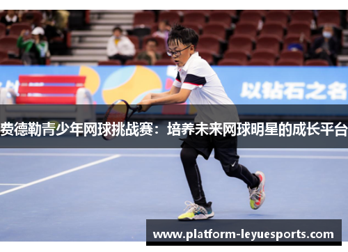 费德勒青少年网球挑战赛:培养未来网球明星的成长平台 费德勒青少年网球挑战赛:培养未来网球明星的成长平台