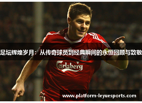 足坛辉煌岁月:从传奇球员到经典瞬间的永恒回顾与致敬 足坛辉煌岁月:从传奇球员到经典瞬间的永恒回顾与致敬