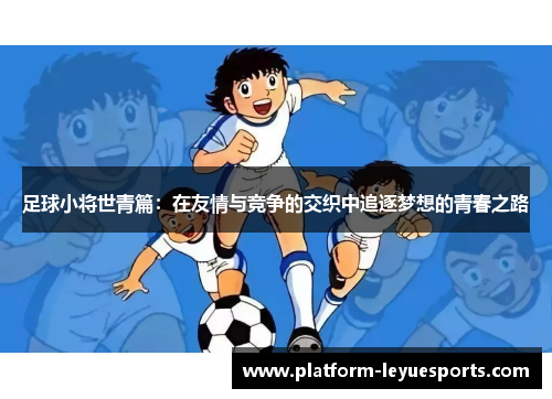 足球小将世青篇:在友情与竞争的交织中追逐梦想的青春之路 足球小将世青篇:在友情与竞争的交织中追逐梦想的青春之路