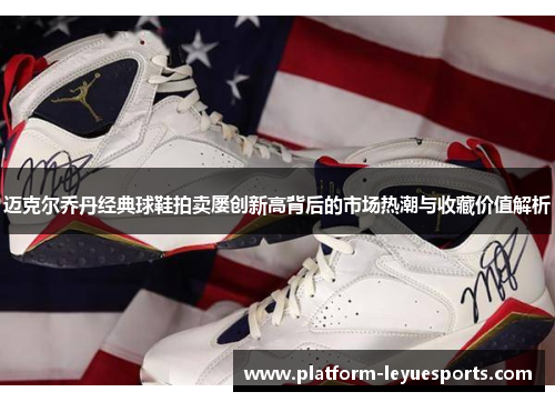 迈克尔乔丹经典球鞋拍卖屡创新高背后的市场热潮与收藏价值解析 迈克尔乔丹经典球鞋拍卖屡创新高背后的市场热潮与收藏价值解析