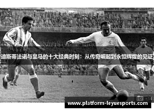 迪斯蒂法诺与皇马的十大经典时刻：从传奇崛起到永恒辉煌的见证