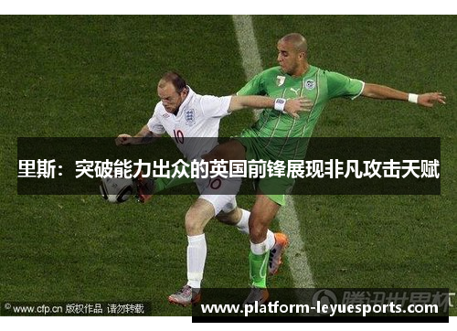 里斯:突破能力出众的英国前锋展现非凡攻击天赋 里斯:突破能力出众的英国前锋展现非凡攻击天赋
