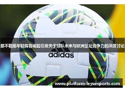 那不勒斯年轻阵容崛起引发关于球队未来与欧洲足坛竞争力的深度讨论 那不勒斯年轻阵容崛起引发关于球队未来与欧洲足坛竞争力的深度讨论