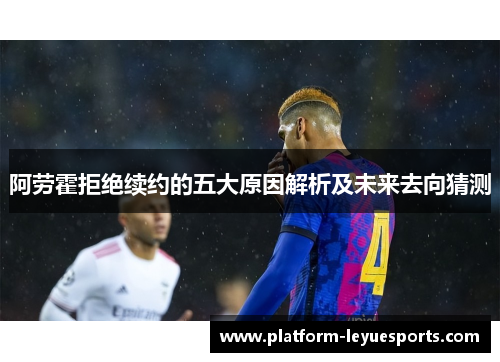 阿劳霍拒绝续约的五大原因解析及未来去向猜测 阿劳霍拒绝续约的五大原因解析及未来去向猜测