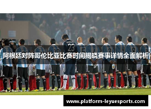 阿根廷对阵哥伦比亚比赛时间揭晓赛事详情全面解析 阿根廷对阵哥伦比亚比赛时间揭晓赛事详情全面解析