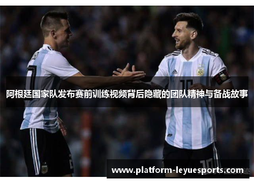 阿根廷国家队发布赛前训练视频背后隐藏的团队精神与备战故事 阿根廷国家队发布赛前训练视频背后隐藏的团队精神与备战故事