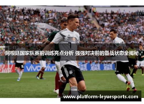 阿根廷国家队赛前训练亮点分析 强强对决前的备战状态全揭秘 阿根廷国家队赛前训练亮点分析 强强对决前的备战状态全揭秘