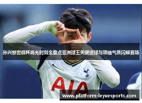 孙兴慜世俱杯高光时刻全盘点亚洲球王关键进球与领袖气质闪耀赛场 孙兴慜世俱杯高光时刻全盘点亚洲球王关键进球与领袖气质闪耀赛场