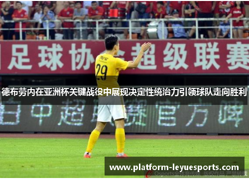 德布劳内在亚洲杯关键战役中展现决定性统治力引领球队走向胜利 德布劳内在亚洲杯关键战役中展现决定性统治力引领球队走向胜利