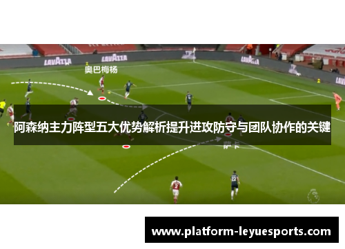 阿森纳主力阵型五大优势解析提升进攻防守与团队协作的关键